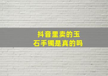 抖音里卖的玉石手镯是真的吗