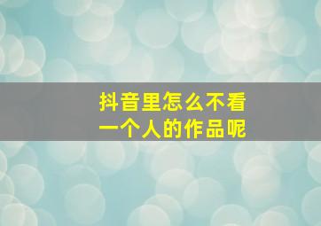 抖音里怎么不看一个人的作品呢