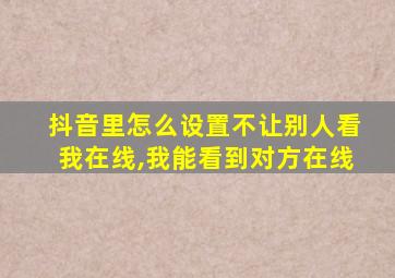 抖音里怎么设置不让别人看我在线,我能看到对方在线