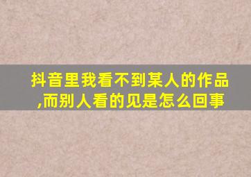 抖音里我看不到某人的作品,而别人看的见是怎么回事