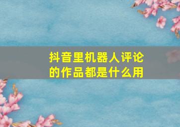 抖音里机器人评论的作品都是什么用