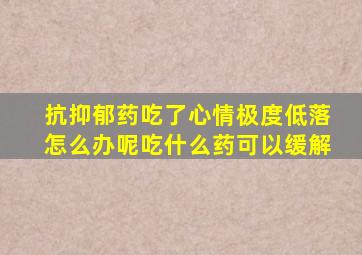 抗抑郁药吃了心情极度低落怎么办呢吃什么药可以缓解