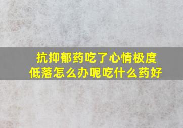 抗抑郁药吃了心情极度低落怎么办呢吃什么药好