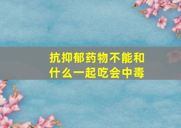 抗抑郁药物不能和什么一起吃会中毒