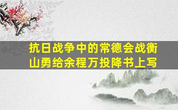 抗日战争中的常德会战衡山勇给余程万投降书上写