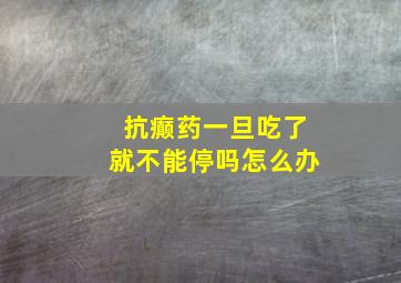 抗癫药一旦吃了就不能停吗怎么办