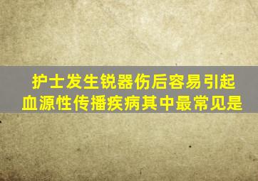 护士发生锐器伤后容易引起血源性传播疾病其中最常见是