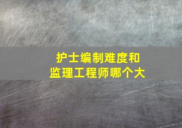 护士编制难度和监理工程师哪个大