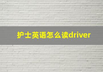 护士英语怎么读driver