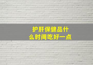 护肝保健品什么时间吃好一点