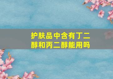 护肤品中含有丁二醇和丙二醇能用吗