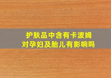 护肤品中含有卡波姆对孕妇及胎儿有影响吗