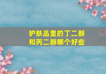 护肤品里的丁二醇和丙二醇哪个好些