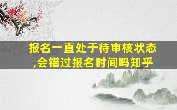 报名一直处于待审核状态,会错过报名时间吗知乎