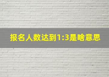 报名人数达到1:3是啥意思