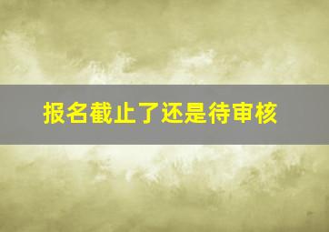 报名截止了还是待审核