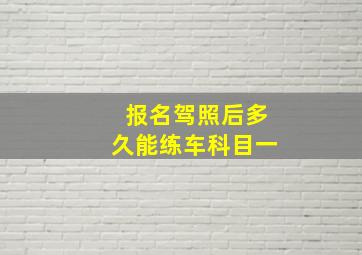 报名驾照后多久能练车科目一