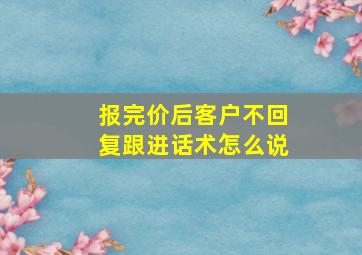 报完价后客户不回复跟进话术怎么说