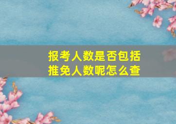 报考人数是否包括推免人数呢怎么查