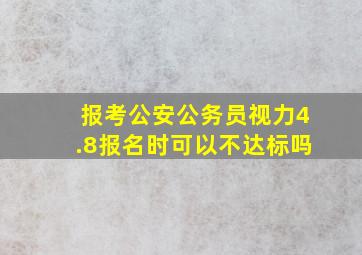 报考公安公务员视力4.8报名时可以不达标吗