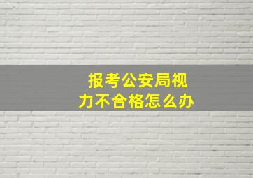 报考公安局视力不合格怎么办