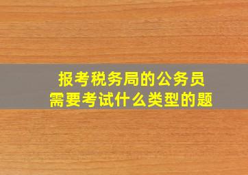 报考税务局的公务员需要考试什么类型的题