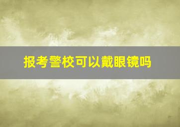 报考警校可以戴眼镜吗