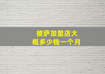 披萨加盟店大概多少钱一个月