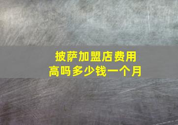 披萨加盟店费用高吗多少钱一个月