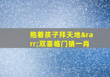 抱着孩子拜天地→双喜临门猜一肖