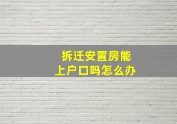 拆迁安置房能上户口吗怎么办