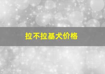 拉不拉基犬价格