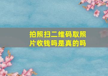 拍照扫二维码取照片收钱吗是真的吗