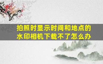 拍照时显示时间和地点的水印相机下载不了怎么办