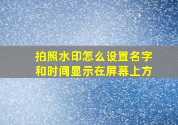 拍照水印怎么设置名字和时间显示在屏幕上方