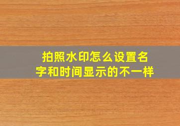 拍照水印怎么设置名字和时间显示的不一样