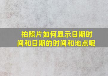 拍照片如何显示日期时间和日期的时间和地点呢