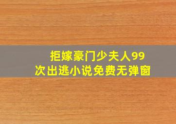 拒嫁豪门少夫人99次出逃小说免费无弹窗