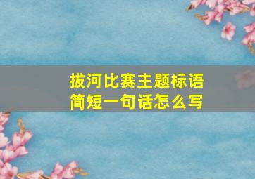 拔河比赛主题标语简短一句话怎么写