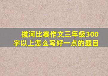 拔河比赛作文三年级300字以上怎么写好一点的题目