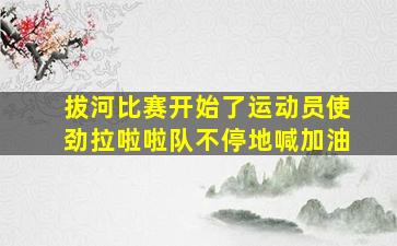 拔河比赛开始了运动员使劲拉啦啦队不停地喊加油