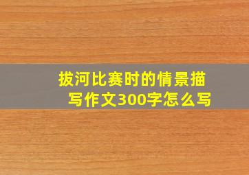 拔河比赛时的情景描写作文300字怎么写