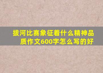 拔河比赛象征着什么精神品质作文600字怎么写的好