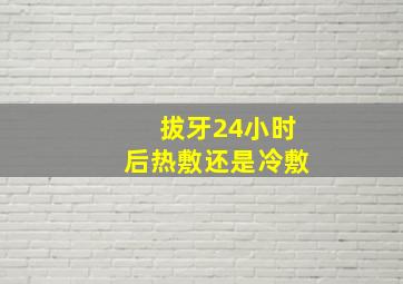 拔牙24小时后热敷还是冷敷