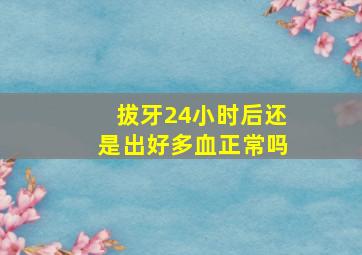 拔牙24小时后还是出好多血正常吗