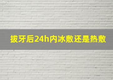 拔牙后24h内冰敷还是热敷