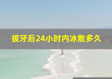 拔牙后24小时内冰敷多久