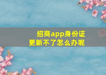 招商app身份证更新不了怎么办呢