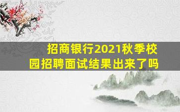 招商银行2021秋季校园招聘面试结果出来了吗