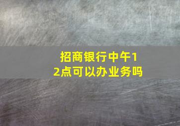 招商银行中午12点可以办业务吗